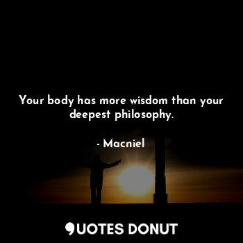 Your body has more wisdom than your deepest philosophy.