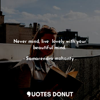 Never mind, live  lovely with your beautiful mind.