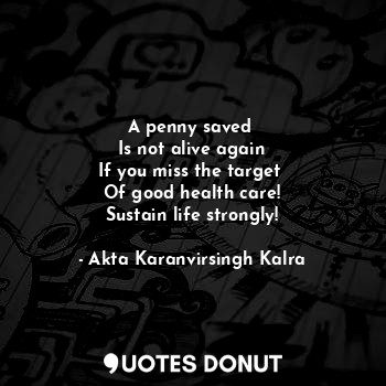 A penny saved 
Is not alive again
If you miss the target 
Of good health care!
Sustain life strongly!