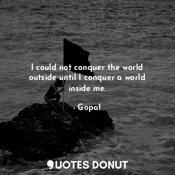  I could not conquer the world outside until I conquer a world inside me.... - Gopal - Quotes Donut