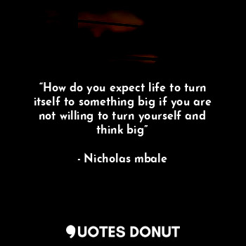  “How do you expect life to turn itself to something big if you are not willing t... - Nicholas mbale - Quotes Donut