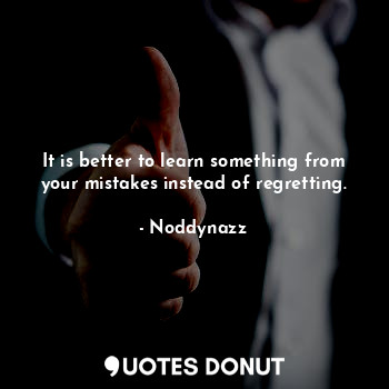It is better to learn something from your mistakes instead of regretting.
