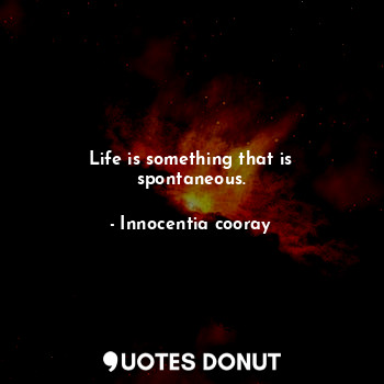 Life is something that is spontaneous.