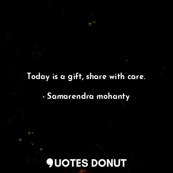  Today is a gift, share with care.... - Samarendra mohanty - Quotes Donut