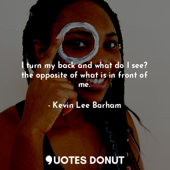  I turn my back and what do I see? the opposite of what is in front of me.... - Kevin Lee Barham - Quotes Donut