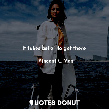  It takes belief to get there... - Vincent C. Ven - Quotes Donut