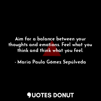  Aim for a balance between your thoughts and emotions. Feel what you think and th... - Maria Paula Gómez Sepúlveda - Quotes Donut