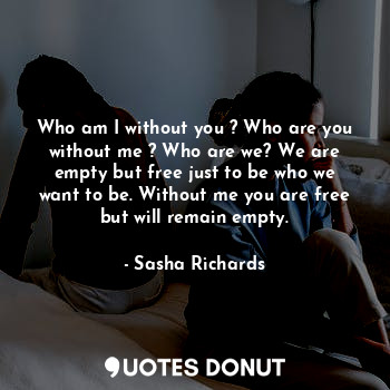 Who am I without you ? Who are you without me ? Who are we? We are empty but fre... - Sasha Richards - Quotes Donut