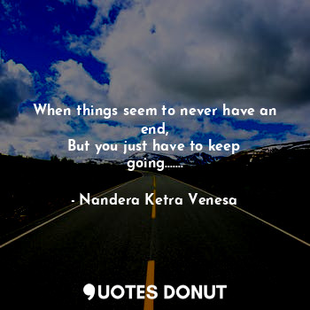 When things seem to never have an end,
But you just have to keep going.......... - Nandera Ketra Venesa - Quotes Donut