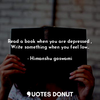  Read a book when you are depressed ,
Write something when you feel low..... - Himanshu goswami - Quotes Donut