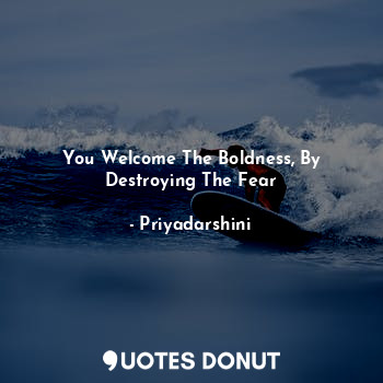  You Welcome The Boldness, By Destroying The Fear... - Priyadarshini - Quotes Donut