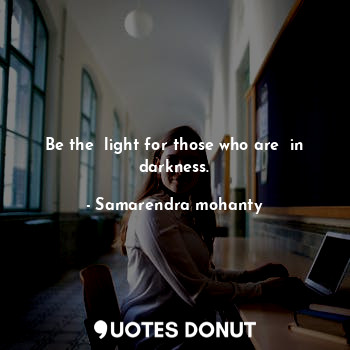 Be the  light for those who are  in darkness.