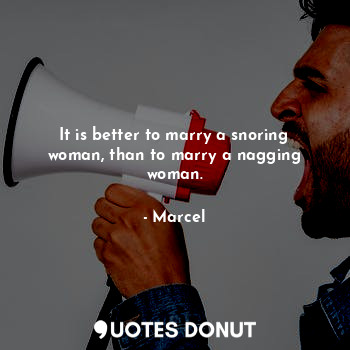 It is better to marry a snoring woman, than to marry a nagging woman.