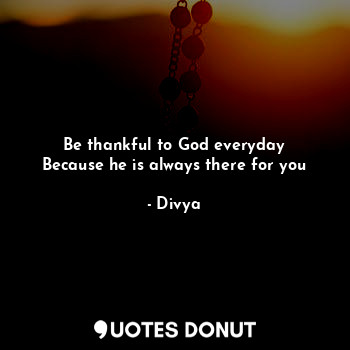  Be thankful to God everyday
Because he is always there for you... - Divya - Quotes Donut