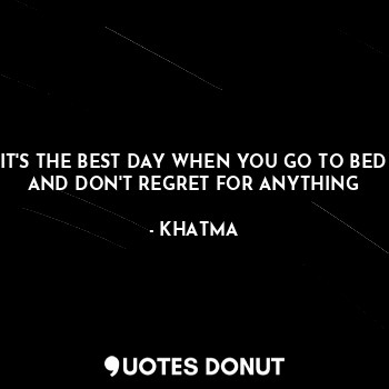  IT'S THE BEST DAY WHEN YOU GO TO BED AND DON'T REGRET FOR ANYTHING... - KHATMA - Quotes Donut