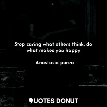Stop caring what others think, do what makes you happy