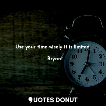 Use your time wisely it is limited