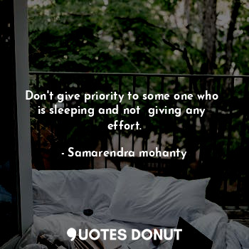 Don't give priority to some one who  is sleeping and not  giving any  effort.