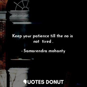 Keep your patience till the no is  not  tired .