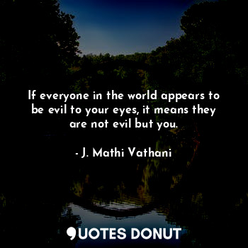 If everyone in the world appears to be evil to your eyes, it means they are not evil but you.