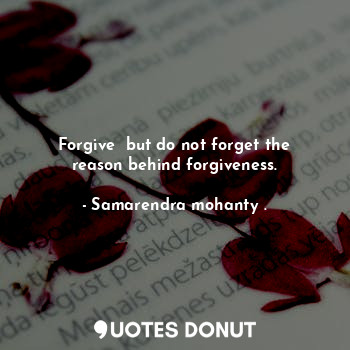 Forgive  but do not forget the reason behind forgiveness.