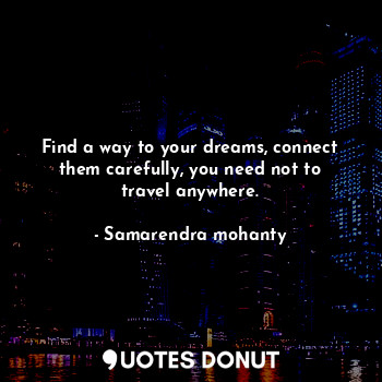 Find a way to your dreams, connect them carefully, you need not to travel anywhere.