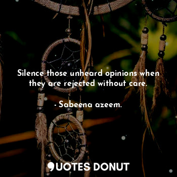  Silence those unheard opinions when they are rejected without care.... - Sabeena azeem. - Quotes Donut