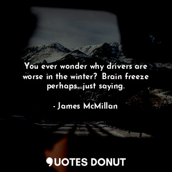  You ever wonder why drivers are worse in the winter?  Brain freeze perhaps....ju... - James McMillan - Quotes Donut