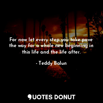  For now let every step you take pave the way for a whole new beginning in this l... - Teddy Balun - Quotes Donut