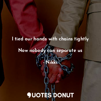  I tied our hands with chains tightly 
Now nobody can separate us... - Nikki - Quotes Donut