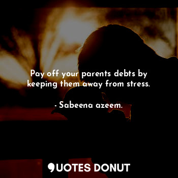  Pay off your parents debts by keeping them away from stress.... - Sabeena azeem. - Quotes Donut
