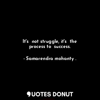  It's  not struggle, it's  the process to  success.... - Samarendra mohanty . - Quotes Donut
