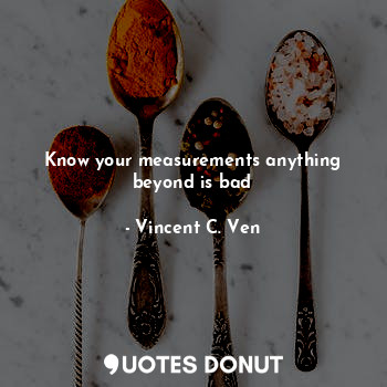  Know your measurements anything beyond is bad... - Vincent C. Ven - Quotes Donut