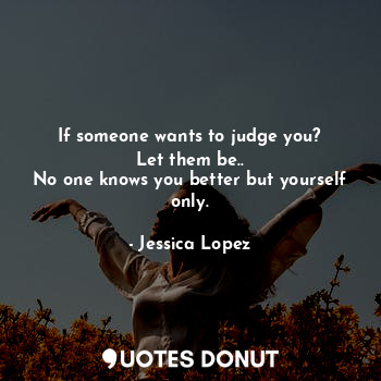  If someone wants to judge you?
Let them be..
No one knows you better but yoursel... - Jessica Lopez - Quotes Donut