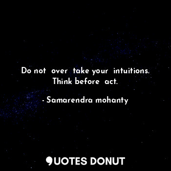 Do not  over  take your  intuitions. Think before  act.