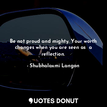  Be not proud and mighty. Your worth changes when you are seen as  a reflection.... - Shubhalaxmi Langon - Quotes Donut