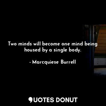 Two minds will become one mind being housed by a single body.