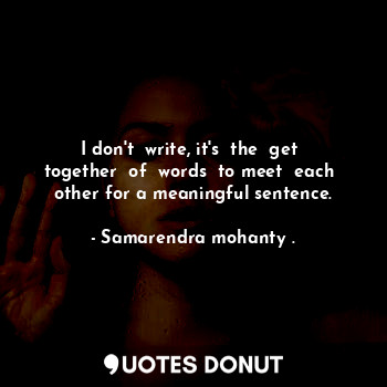 I don't  write, it's  the  get  together  of  words  to meet  each  other for a meaningful sentence.