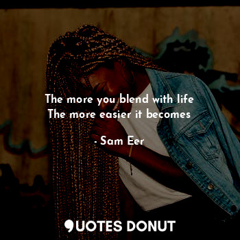 The more you blend with life
The more easier it becomes