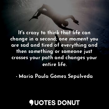  It's crazy to think that life can change in a second; one moment you are sad and... - Maria Paula Gómez Sepúlveda - Quotes Donut