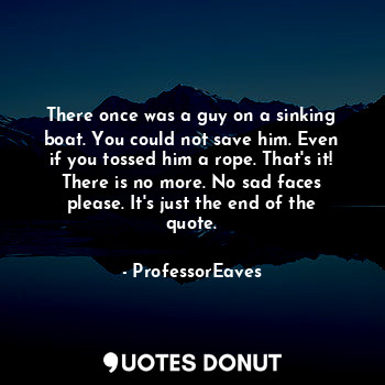  There once was a guy on a sinking boat. You could not save him. Even if you toss... - ProfessorEaves - Quotes Donut
