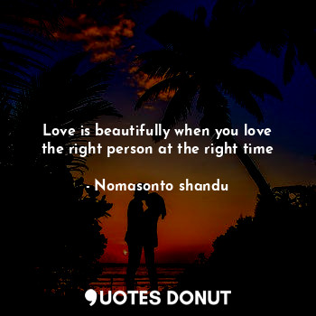  Love is beautifully when you love the right person at the right time... - Nomasonto shandu - Quotes Donut