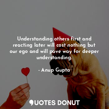  Understanding others first and reacting later will cost nothing but our ego and ... - Anup Gupta - Quotes Donut