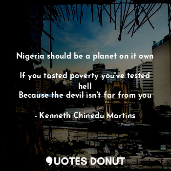 Nigeria should be a planet on it own 
If you tasted poverty you've tested hell
Because the devil isn't far from you
