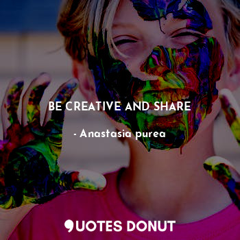  BE CREATIVE AND SHARE... - Anastasia purea - Quotes Donut