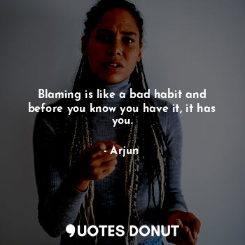  Blaming is like a bad habit and before you know you have it, it has you.... - Arjun - Quotes Donut