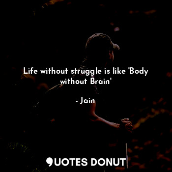 Life without struggle is like 'Body without Brain'