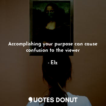  Accomplishing your purpose can cause confusion to the viewer... - Elz - Quotes Donut