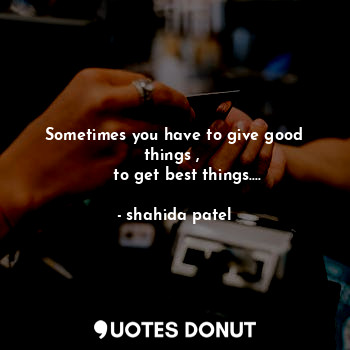Sometimes you have to give good things , 
     to get best things....
