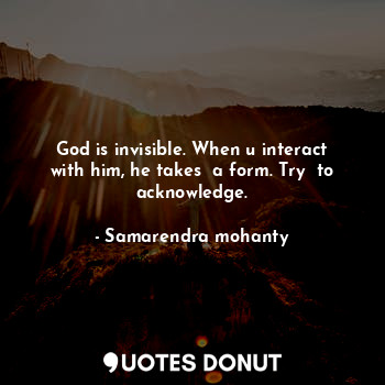  God is invisible. When u interact with him, he takes  a form. Try  to acknowledg... - Samarendra mohanty - Quotes Donut